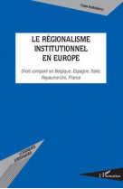 Regionalisme institutionnel en europe  -  droit compare en belgique, espagne, italie, royaume-uni, france